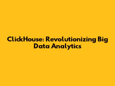 ClickHouse: Revolutionizing Big Data Analytics