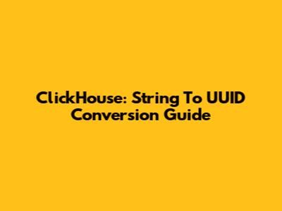 ClickHouse: String To UUID Conversion Guide