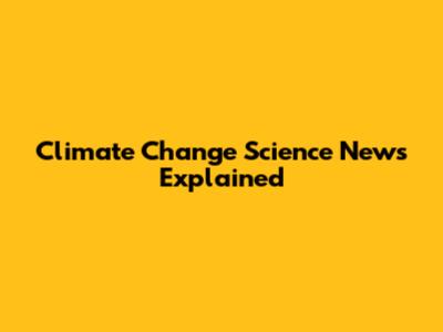 Climate Change Science News Explained