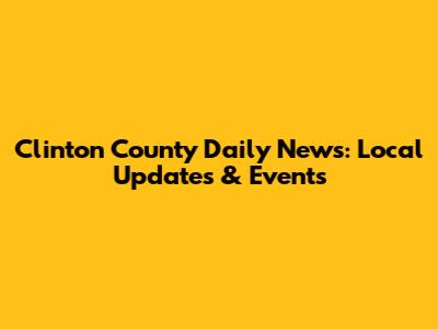 Clinton County Daily News: Local Updates & Events