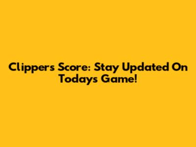 Clippers Score: Stay Updated On Today's Game!