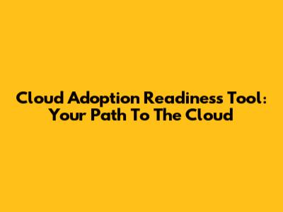 Cloud Adoption Readiness Tool: Your Path To The Cloud