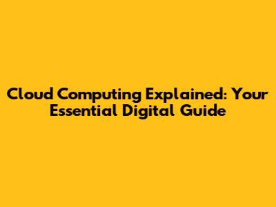 Cloud Computing Explained: Your Essential Digital Guide
