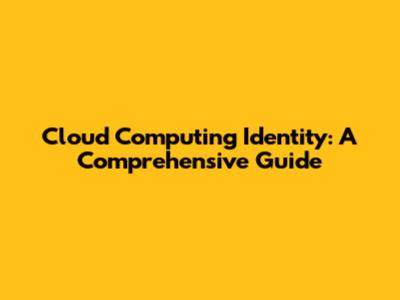 Cloud Computing Identity: A Comprehensive Guide