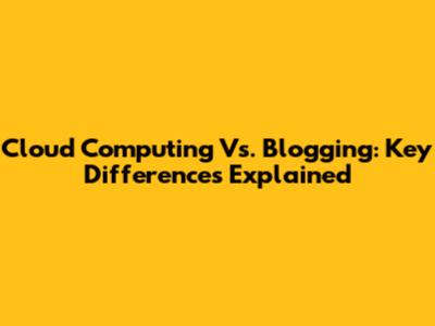 Cloud Computing Vs. Blogging: Key Differences Explained