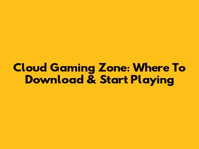 Cloud Gaming Zone: Where To Download & Start Playing