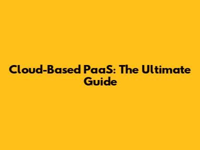 Cloud-Based PaaS: The Ultimate Guide