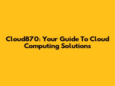 Cloud870: Your Guide To Cloud Computing Solutions