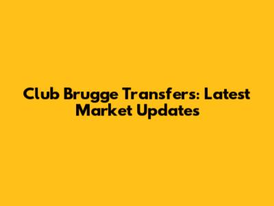 Club Brugge Transfers: Latest Market Updates