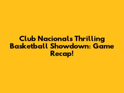 Club Nacional's Thrilling Basketball Showdown: Game Recap!