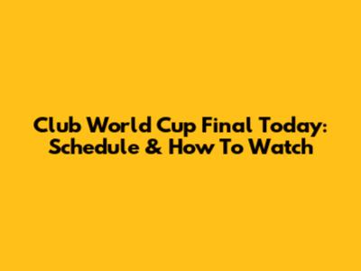 Club World Cup Final Today: Schedule & How To Watch