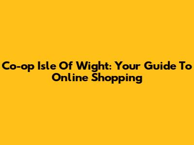 Co-op Isle Of Wight: Your Guide To Online Shopping