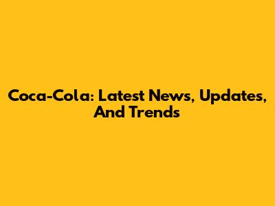 Coca-Cola: Latest News, Updates, And Trends