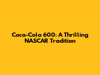 Coca-Cola 600: A Thrilling NASCAR Tradition