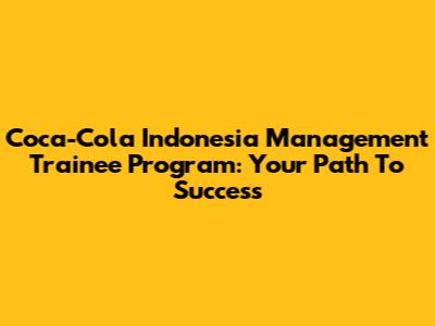 Coca-Cola Indonesia Management Trainee Program: Your Path To Success