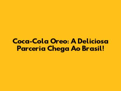 Coca-Cola Oreo: A Deliciosa Parceria Chega Ao Brasil!