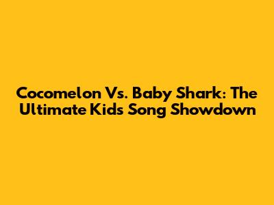 Cocomelon Vs. Baby Shark: The Ultimate Kids' Song Showdown