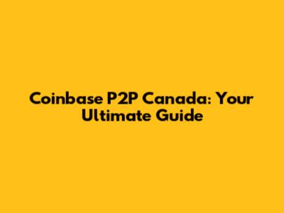 Coinbase P2P Canada: Your Ultimate Guide
