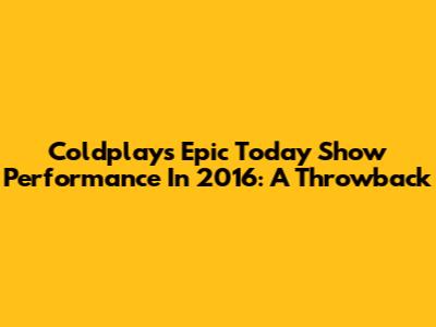 Coldplay's Epic Today Show Performance In 2016: A Throwback