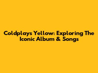 Coldplay's Yellow: Exploring The Iconic Album & Songs