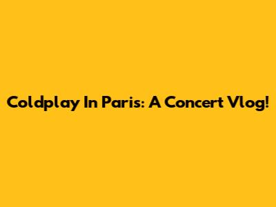 Coldplay In Paris: A Concert Vlog!