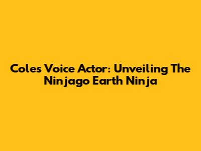 Cole's Voice Actor: Unveiling The Ninjago Earth Ninja