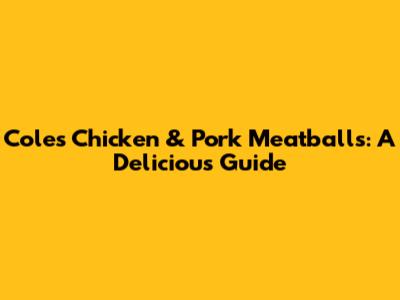 Coles Chicken & Pork Meatballs: A Delicious Guide
