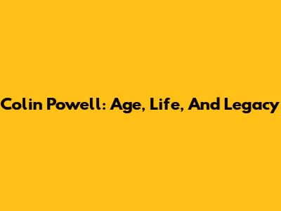 Colin Powell: Age, Life, And Legacy