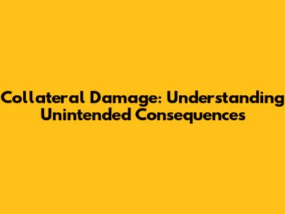 Collateral Damage: Understanding Unintended Consequences