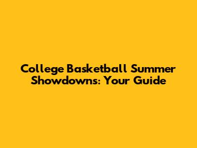 College Basketball Summer Showdowns: Your Guide