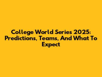 College World Series 2025: Predictions, Teams, And What To Expect