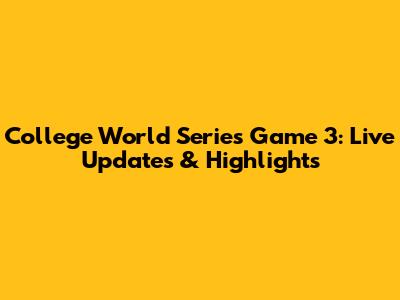 College World Series Game 3: Live Updates & Highlights