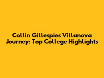 Collin Gillespie's Villanova Journey: Top College Highlights