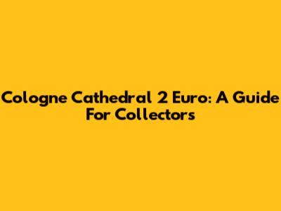 Cologne Cathedral 2 Euro: A Guide For Collectors