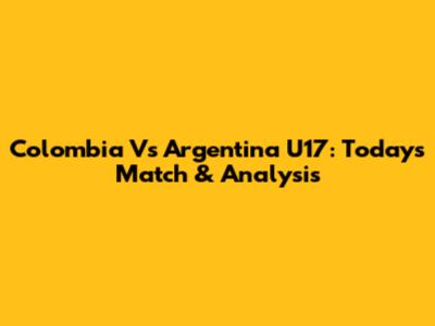 Colombia Vs Argentina U17: Today's Match & Analysis