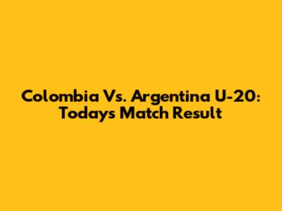 Colombia Vs. Argentina U-20: Today's Match Result