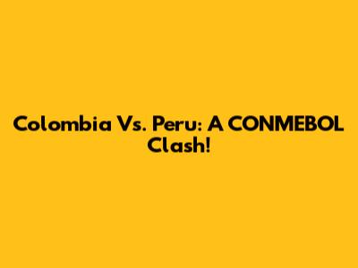 Colombia Vs. Peru: A CONMEBOL Clash!