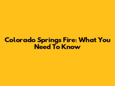 Colorado Springs Fire: What You Need To Know