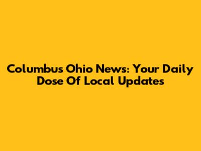 Columbus Ohio News: Your Daily Dose Of Local Updates