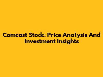 Comcast Stock: Price Analysis And Investment Insights