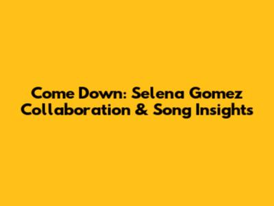 Come Down: Selena Gomez Collaboration & Song Insights