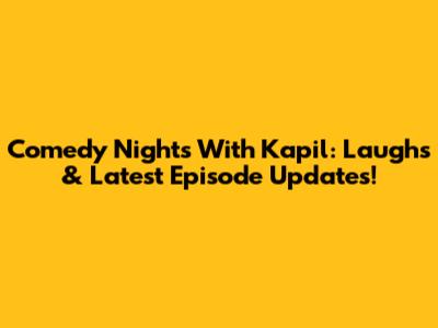 Comedy Nights With Kapil: Laughs & Latest Episode Updates!