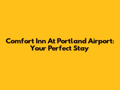 Comfort Inn At Portland Airport: Your Perfect Stay