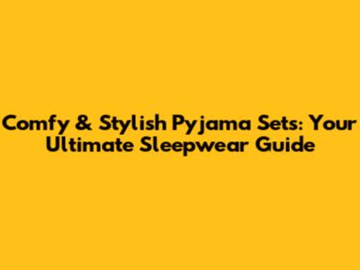 Comfy & Stylish Pyjama Sets: Your Ultimate Sleepwear Guide