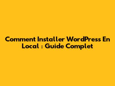 Comment Installer WordPress En Local : Guide Complet
