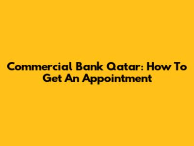 Commercial Bank Qatar: How To Get An Appointment