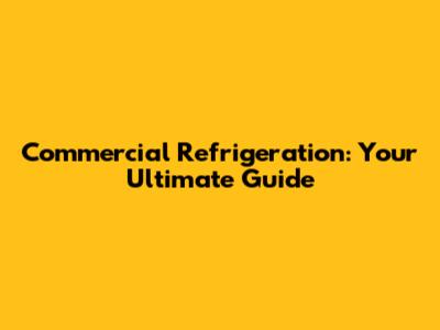 Commercial Refrigeration: Your Ultimate Guide