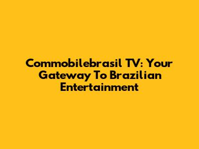 Commobilebrasil TV: Your Gateway To Brazilian Entertainment
