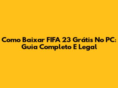 Como Baixar FIFA 23 Grátis No PC: Guia Completo E Legal