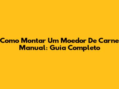 Como Montar Um Moedor De Carne Manual: Guia Completo
